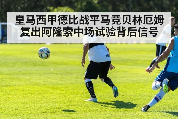 皇马西甲德比战平马竞贝林厄姆复出阿隆索中场试验背后信号