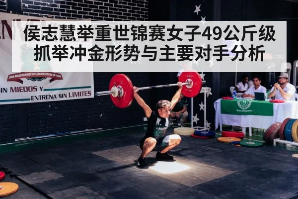 侯志慧举重世锦赛女子49公斤级抓举冲金形势与主要对手分析