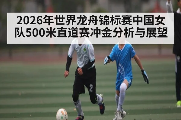 2026年世界龙舟锦标赛中国女队500米直道赛冲金分析与展望