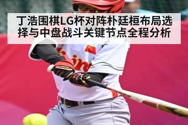 丁浩围棋LG杯对阵朴廷桓布局选择与中盘战斗关键节点全程分析