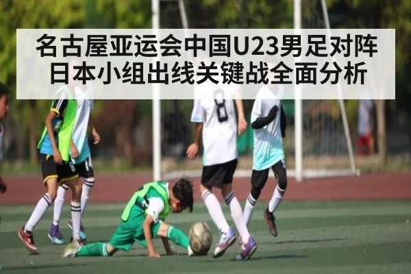 名古屋亚运会中国U23男足对阵日本小组出线关键战全面分析