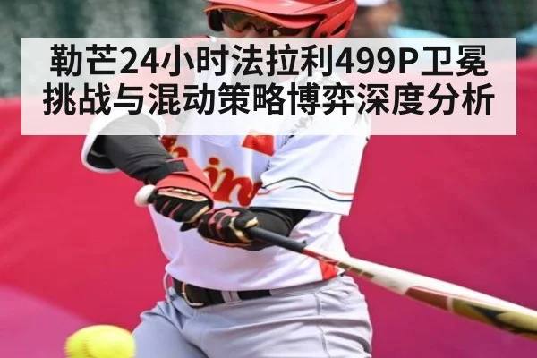 勒芒24小时法拉利499P卫冕挑战与混动策略博弈深度分析