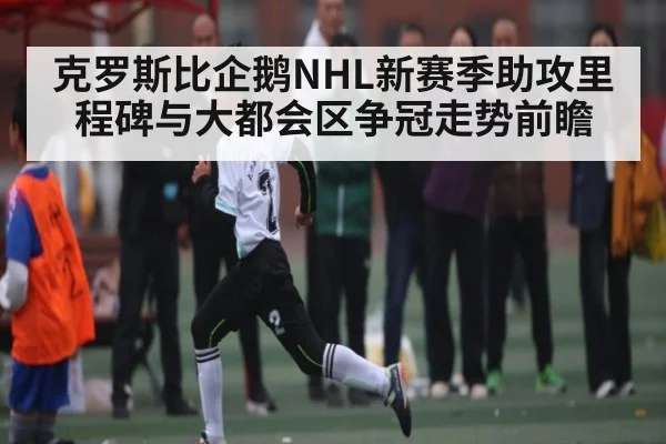 克罗斯比企鹅NHL新赛季助攻里程碑与大都会区争冠走势前瞻