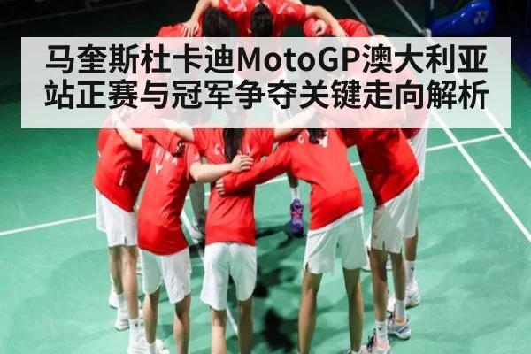 马奎斯杜卡迪MotoGP澳大利亚站正赛与冠军争夺关键走向解析