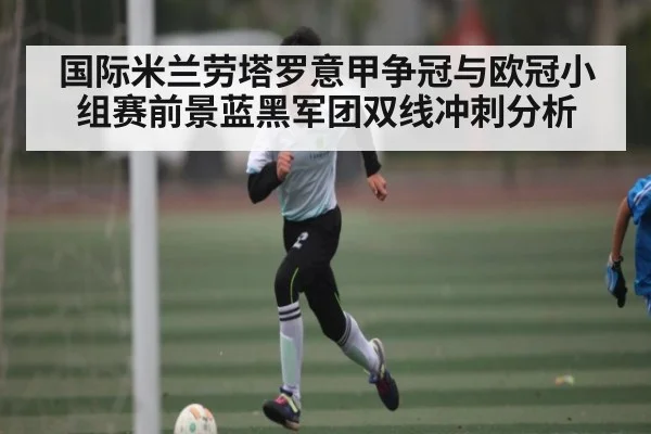国际米兰劳塔罗意甲争冠与欧冠小组赛前景蓝黑军团双线冲刺分析