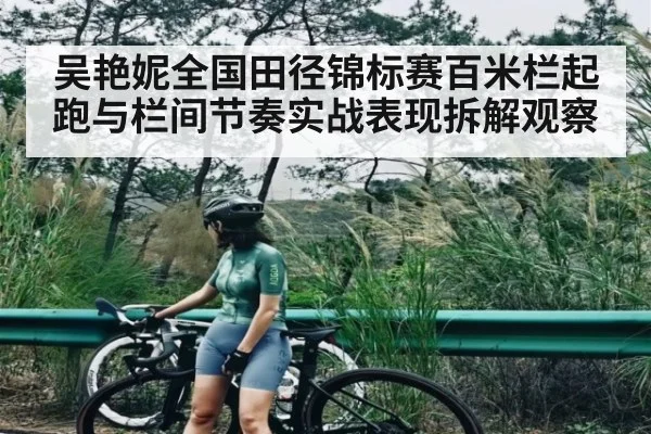 吴艳妮全国田径锦标赛百米栏起跑与栏间节奏实战表现拆解观察