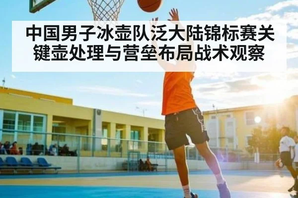 中国男子冰壶队泛大陆锦标赛关键壶处理与营垒布局战术观察